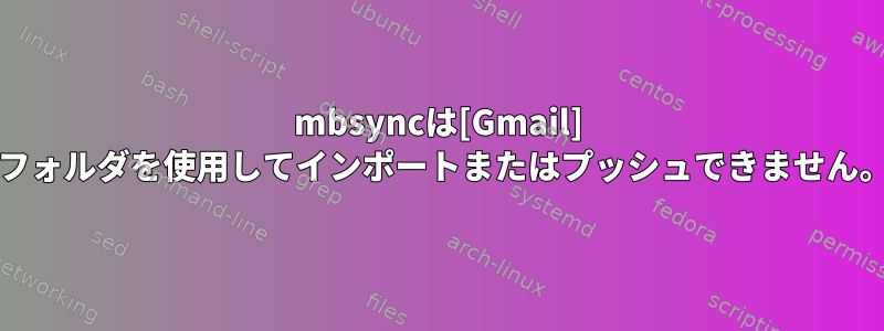 mbsyncは[Gmail] /フォルダを使用してインポートまたはプッシュできません。