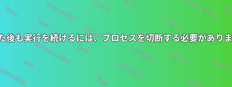 切断した後も実行を続けるには、プロセスを切断する必要がありますか？