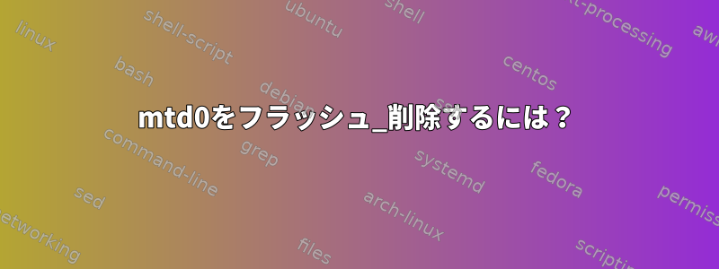 mtd0をフラッシュ_削除するには？