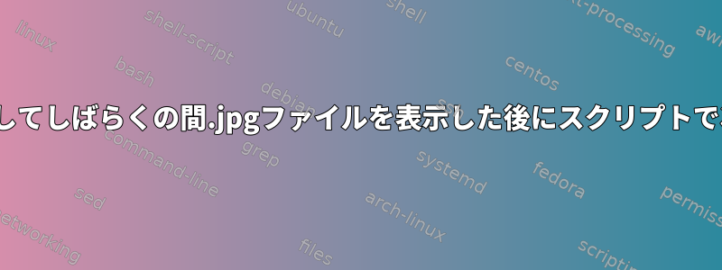 bashスクリプトでfbiを使用してしばらくの間.jpgファイルを表示した後にスクリプトで次のコマンドを実行する方法