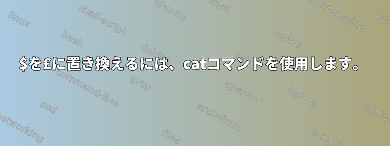 $を£に置き換えるには、catコマンドを使用します。