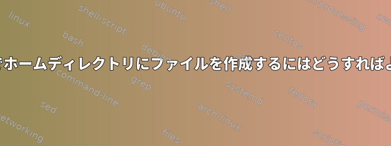 ルートなしでホームディレクトリにファイルを作成するにはどうすればよいですか？