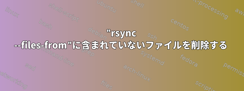 "rsync --files-from"に含まれていないファイルを削除する