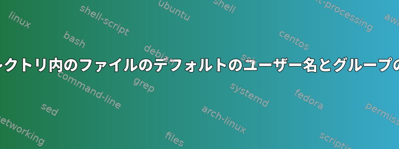 ディレクトリ内のファイルのデフォルトのユーザー名とグループの設定