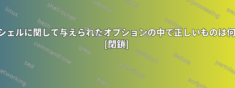 ログインシェルに関して与えられたオプションの中で正しいものは何ですか？ [閉鎖]