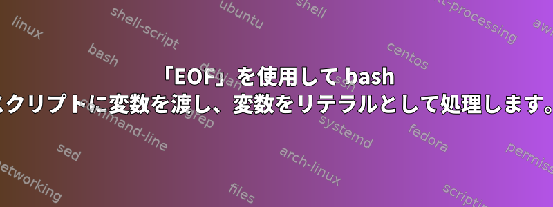 「EOF」を使用して bash スクリプトに変数を渡し、変数をリテラルとして処理します。