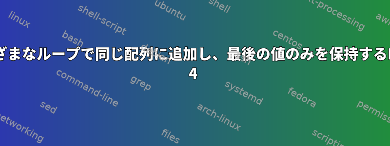 さまざまなループで同じ配列に追加し、最後の値のみを保持するBash 4