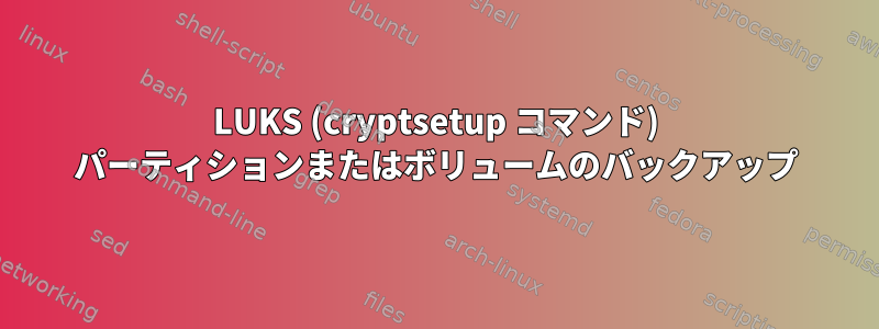 LUKS (cryptsetup コマンド) パーティションまたはボリュームのバックアップ