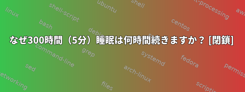 なぜ300時間（5分）睡眠は何時間続きますか？ [閉鎖]