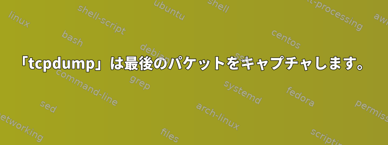 「tcpdump」は最後のパケットをキャプチャします。