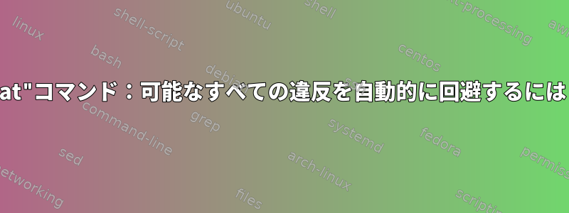 "cat"コマンド：可能なすべての違反を自動的に回避するには？