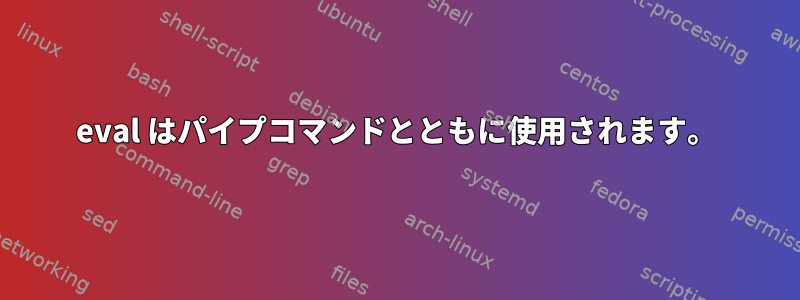 eval はパイプコマンドとともに使用されます。