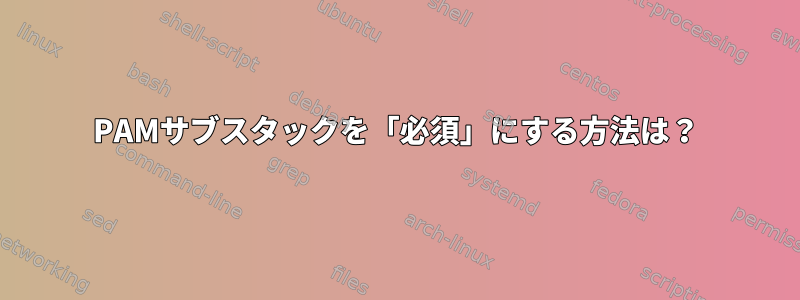 PAMサブスタックを「必須」にする方法は？