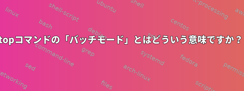 topコマンドの「バッチモード」とはどういう意味ですか？