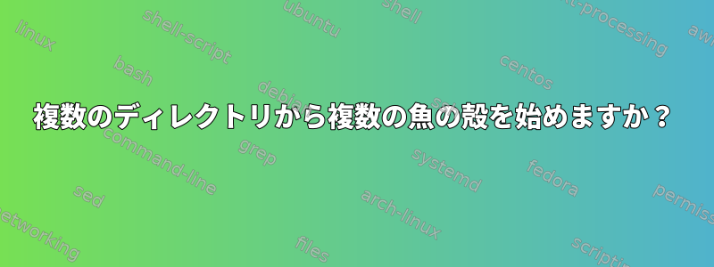 複数のディレクトリから複数の魚の殻を始めますか？