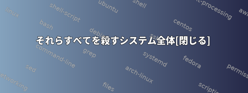 それらすべてを殺すシステム全体[閉じる]