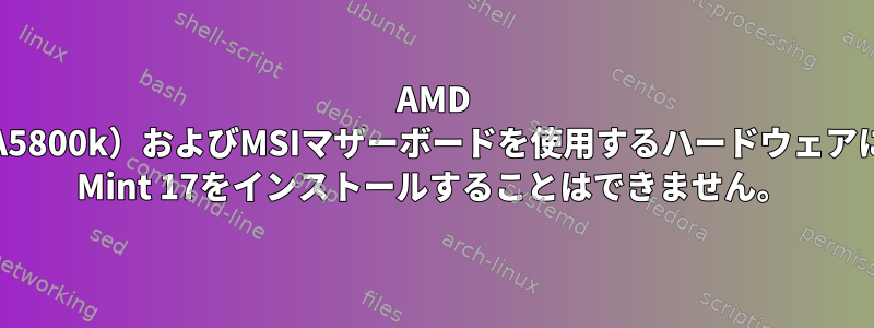 AMD APU（A5800k）およびMSIマザーボードを使用するハードウェアにLinux Mint 17をインストールすることはできません。