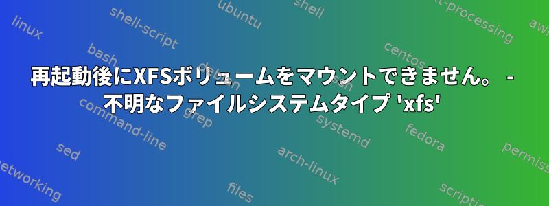 再起動後にXFSボリュームをマウントできません。 - 不明なファイルシステムタイプ 'xfs'