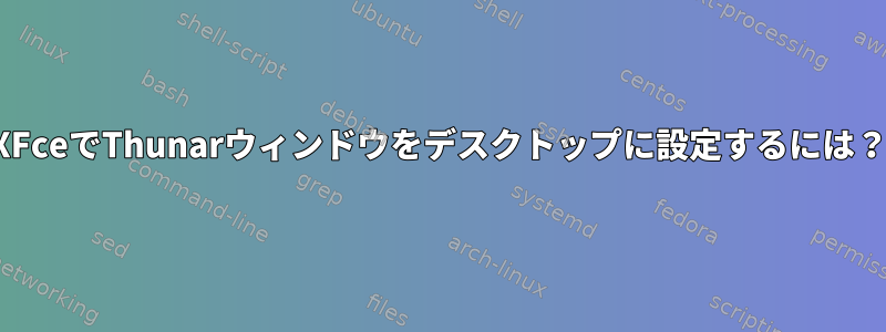 XFceでThunarウィンドウをデスクトップに設定するには？