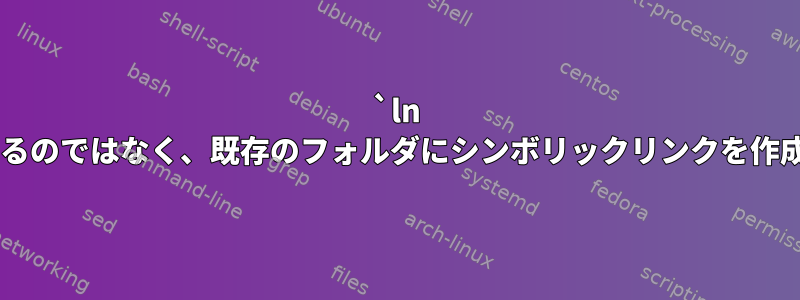 `ln -s`が失敗するのではなく、既存のフォルダにシンボリックリンクを作成しますか？