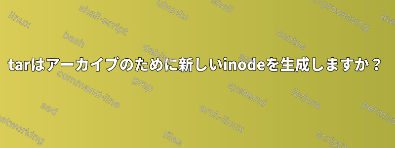 tarはアーカイブのために新しいinodeを生成しますか？