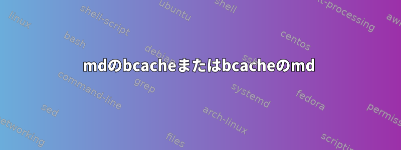 mdのbcacheまたはbcacheのmd