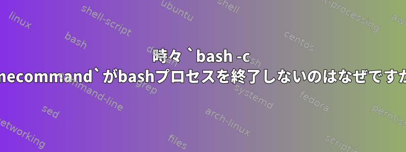 時々 `bash -c somecommand`がbashプロセスを終了しないのはなぜですか？