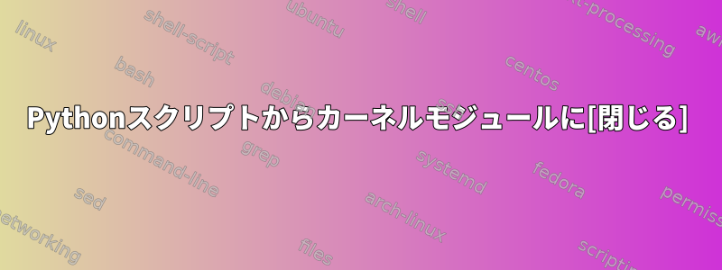 Pythonスクリプトからカーネルモジュールに[閉じる]