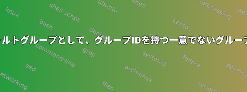 ユーザーのデフォルトグループとして、グループIDを持つ一意でないグループを削除します。