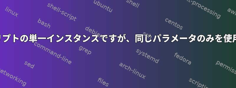 スクリプトの単一インスタンスですが、同じパラメータのみを使用する