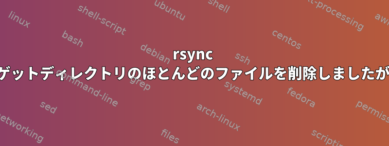 rsync --deleteがターゲットディレクトリのほとんどのファイルを削除しましたが、なぜですか？