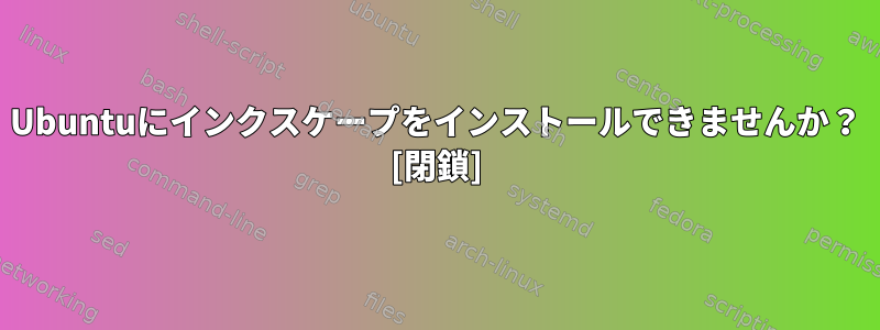 Ubuntuにインクスケープをインストールできませんか？ [閉鎖]