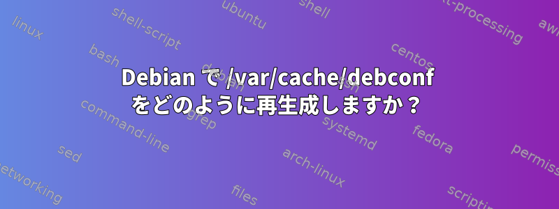 Debian で /var/cache/debconf をどのように再生成しますか？