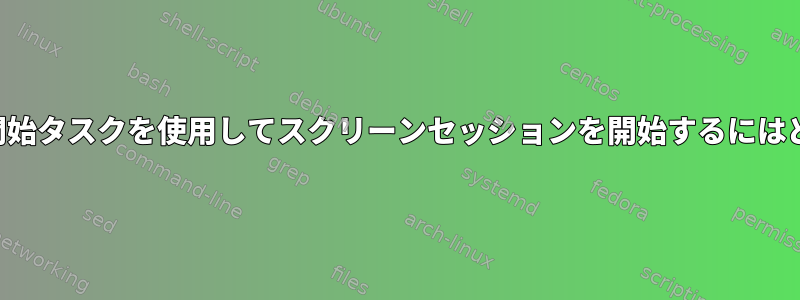 権限のないユーザーの開始タスクを使用してスクリーンセッションを開始するにはどうすればよいですか？