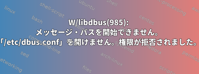 W/libdbus(985): メッセージ・バスを開始できません。 「/etc/dbus.conf」を開けません。権限が拒否されました。