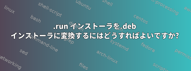 .run インストーラを.deb インストーラに変換するにはどうすればよいですか?