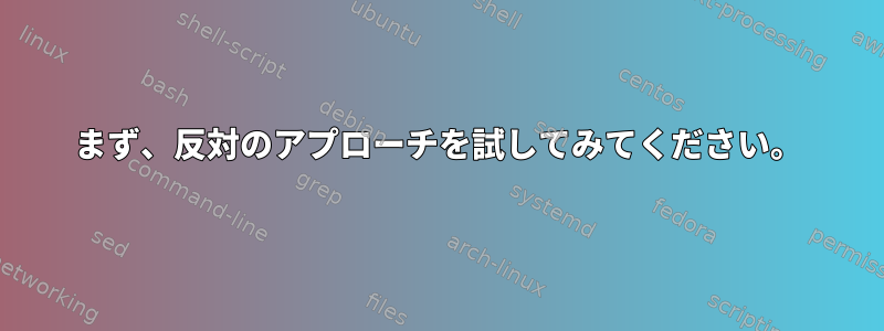 まず、反対のアプローチを試してみてください。