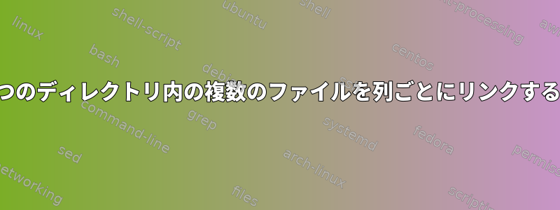 1つのディレクトリ内の複数のファイルを列ごとにリンクする