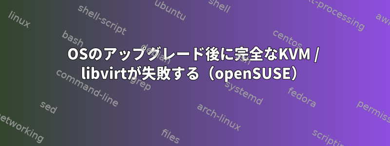 OSのアップグレード後に完全なKVM / libvirtが失敗する（openSUSE）