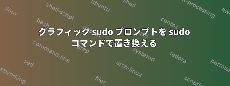 グラフィック sudo プロンプトを sudo コマンドで置き換える