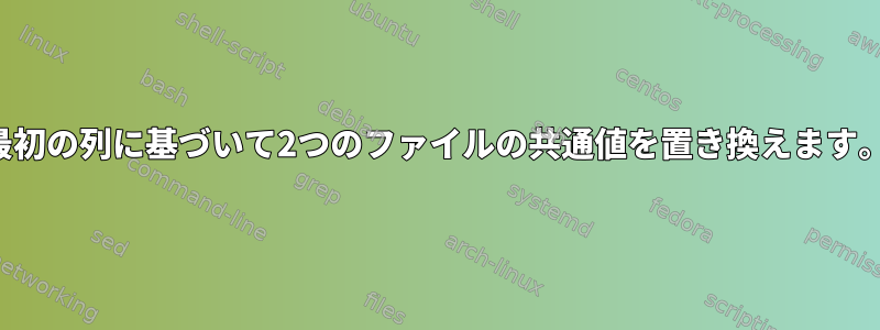 最初の列に基づいて2つのファイルの共通値を置き換えます。