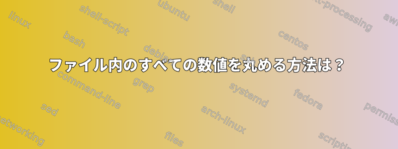 ファイル内のすべての数値を丸める方法は？