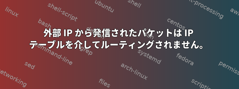 外部 IP から発信されたパケットは IP テーブルを介してルーティングされません。