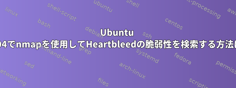 Ubuntu 12.04でnmapを使用してHeartbleedの脆弱性を検索する方法は？