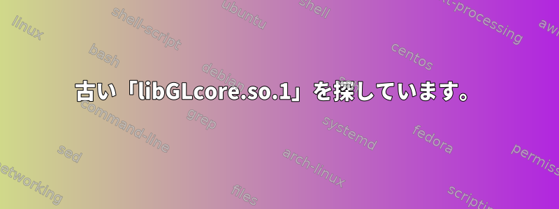 古い「libGLcore.so.1」を探しています。