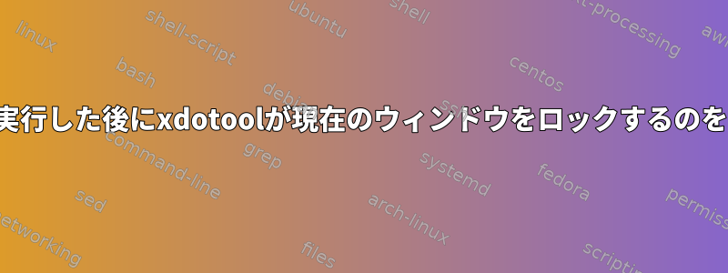 スクリプトを実行した後にxdotoolが現在のウィンドウをロックするのを防ぐ方法は？