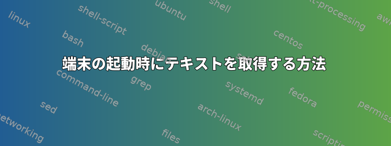 端末の起動時にテキストを取得する方法