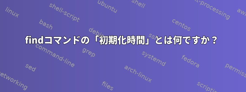 findコマンドの「初期化時間」とは何ですか？