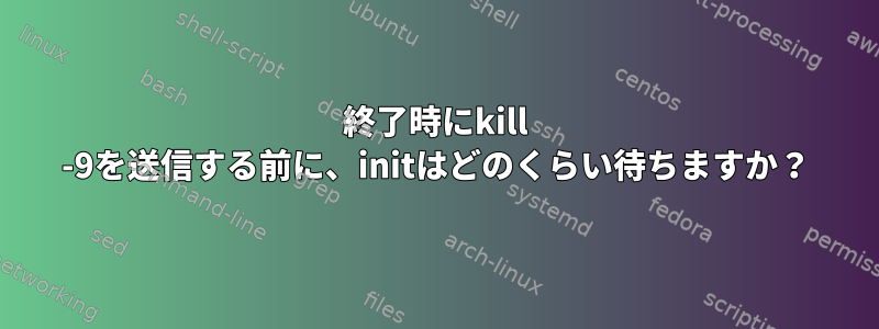 終了時にkill -9を送信する前に、initはどのくらい待ちますか？