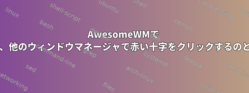 AwesomeWMで `c：kill（）`を使うのは、他のウィンドウマネージャで赤い十字をクリックするのと同じくらい簡単ですか？